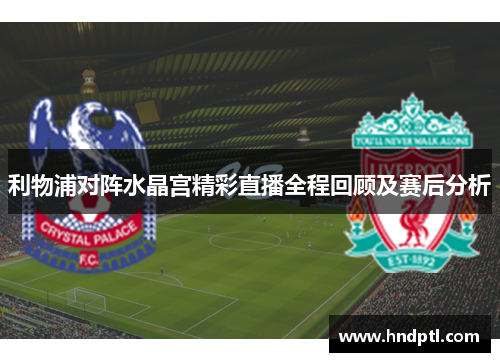利物浦对阵水晶宫精彩直播全程回顾及赛后分析