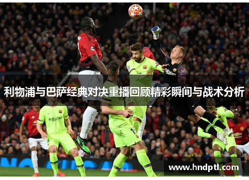 利物浦与巴萨经典对决重播回顾精彩瞬间与战术分析