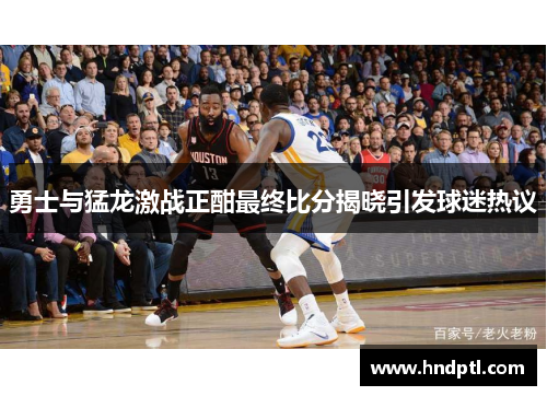 勇士与猛龙激战正酣最终比分揭晓引发球迷热议