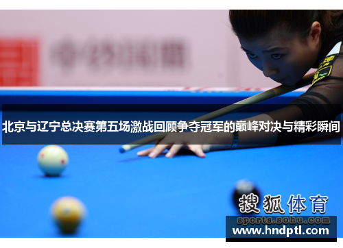 北京与辽宁总决赛第五场激战回顾争夺冠军的巅峰对决与精彩瞬间