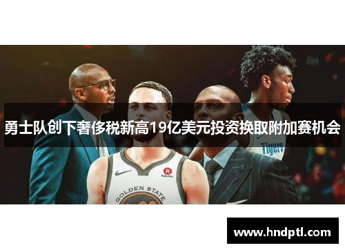 勇士队创下奢侈税新高19亿美元投资换取附加赛机会