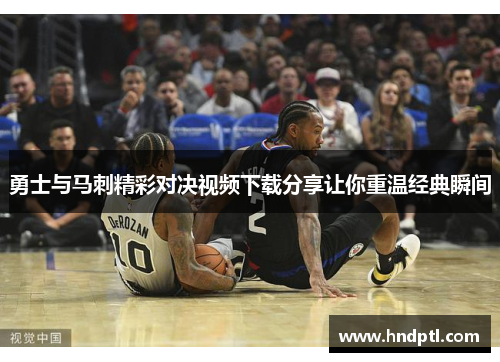勇士与马刺精彩对决视频下载分享让你重温经典瞬间