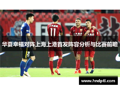 华夏幸福对阵上海上港首发阵容分析与比赛前瞻