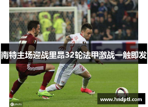南特主场迎战里昂32轮法甲激战一触即发