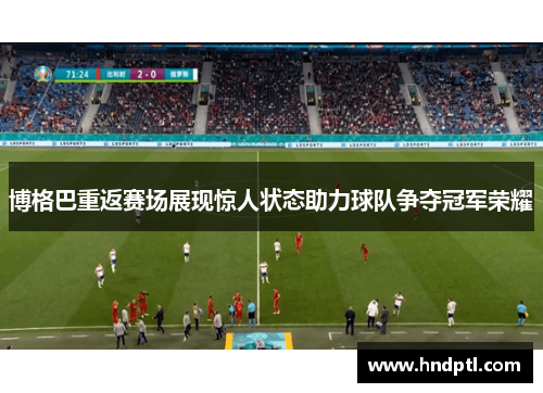 博格巴重返赛场展现惊人状态助力球队争夺冠军荣耀