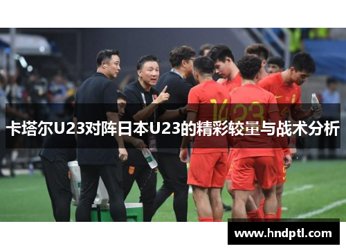 卡塔尔U23对阵日本U23的精彩较量与战术分析