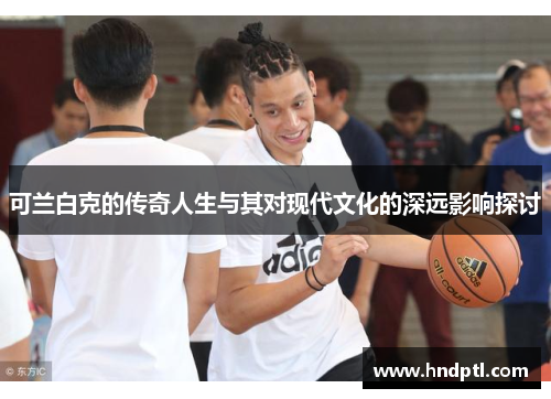 可兰白克的传奇人生与其对现代文化的深远影响探讨