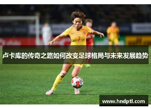 卢卡库的传奇之路如何改变足球格局与未来发展趋势