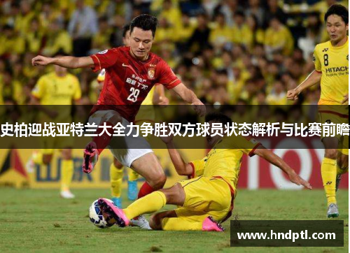 史柏迎战亚特兰大全力争胜双方球员状态解析与比赛前瞻