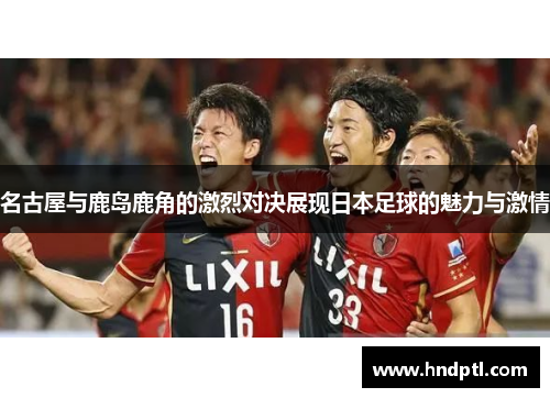 名古屋与鹿岛鹿角的激烈对决展现日本足球的魅力与激情