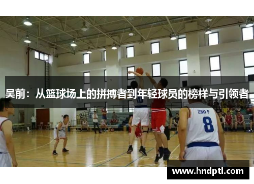 吴前：从篮球场上的拼搏者到年轻球员的榜样与引领者