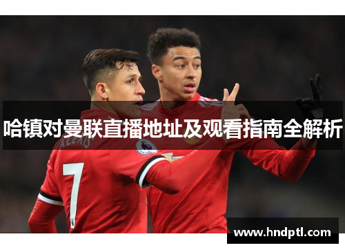 哈镇对曼联直播地址及观看指南全解析