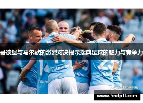 哥德堡与马尔默的激烈对决揭示瑞典足球的魅力与竞争力