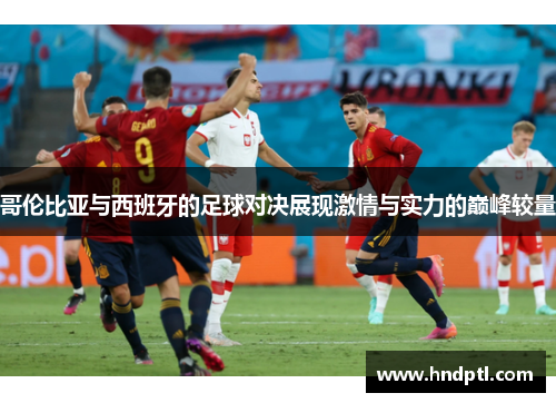 哥伦比亚与西班牙的足球对决展现激情与实力的巅峰较量