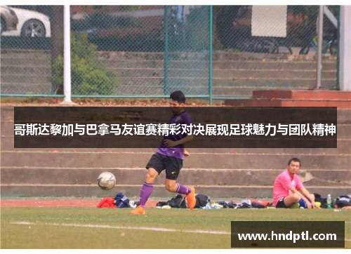 哥斯达黎加与巴拿马友谊赛精彩对决展现足球魅力与团队精神