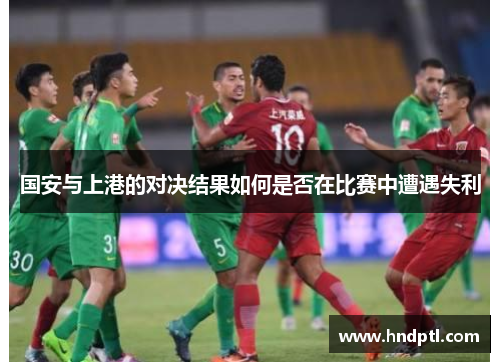 国安与上港的对决结果如何是否在比赛中遭遇失利
