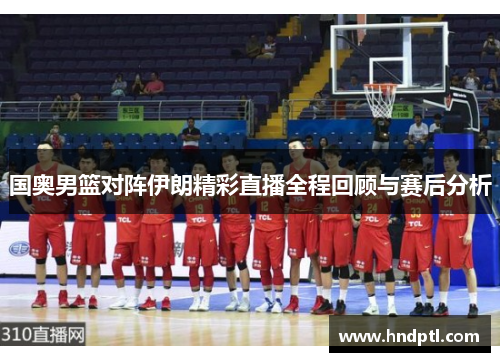国奥男篮对阵伊朗精彩直播全程回顾与赛后分析