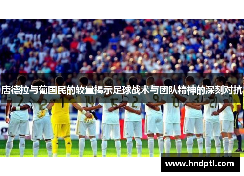 唐德拉与葡国民的较量揭示足球战术与团队精神的深刻对抗