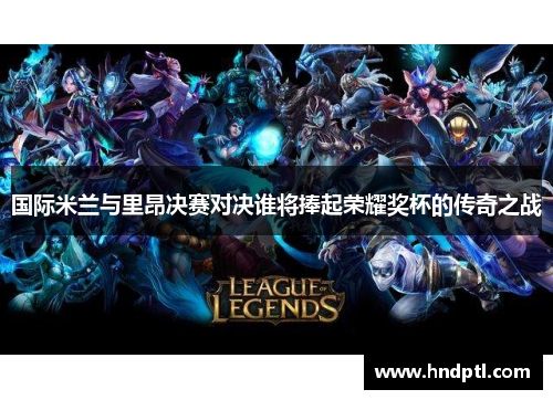 国际米兰与里昂决赛对决谁将捧起荣耀奖杯的传奇之战