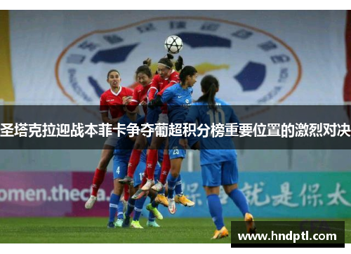 圣塔克拉迎战本菲卡争夺葡超积分榜重要位置的激烈对决