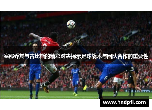 塞那乔其与古比斯的精彩对决揭示足球战术与团队合作的重要性