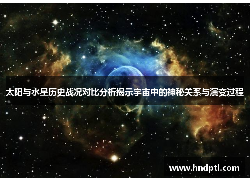 太阳与水星历史战况对比分析揭示宇宙中的神秘关系与演变过程