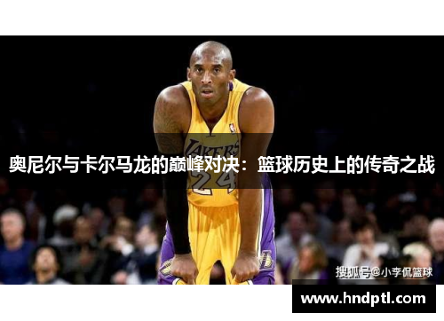 奥尼尔与卡尔马龙的巅峰对决：篮球历史上的传奇之战
