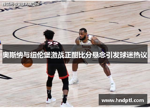 奥斯纳与纽伦堡激战正酣比分悬念引发球迷热议