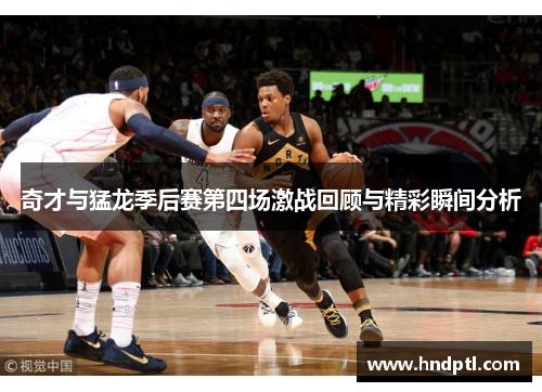 奇才与猛龙季后赛第四场激战回顾与精彩瞬间分析