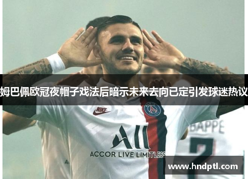 姆巴佩欧冠夜帽子戏法后暗示未来去向已定引发球迷热议
