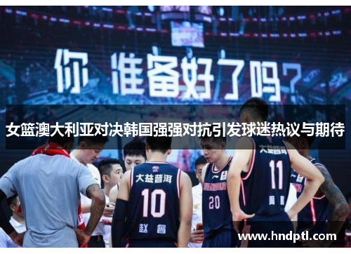 女篮澳大利亚对决韩国强强对抗引发球迷热议与期待