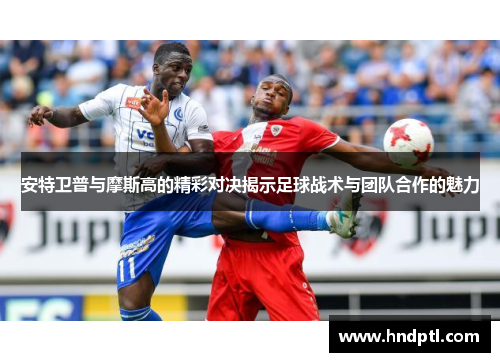 安特卫普与摩斯高的精彩对决揭示足球战术与团队合作的魅力