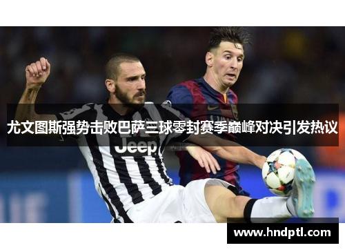 尤文图斯强势击败巴萨三球零封赛季巅峰对决引发热议