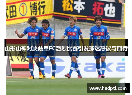 山形山神对决歧阜FC激烈比赛引发球迷热议与期待