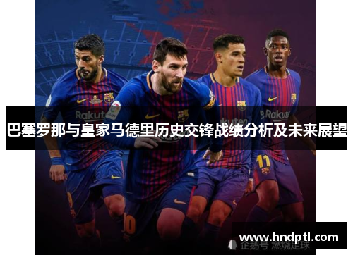 巴塞罗那与皇家马德里历史交锋战绩分析及未来展望