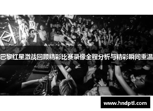 巴黎红星激战回顾精彩比赛录像全程分析与精彩瞬间重温