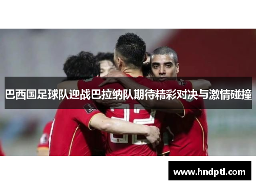 巴西国足球队迎战巴拉纳队期待精彩对决与激情碰撞