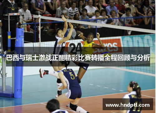 巴西与瑞士激战正酣精彩比赛转播全程回顾与分析