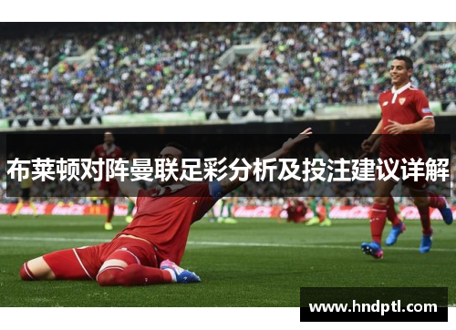 布莱顿对阵曼联足彩分析及投注建议详解