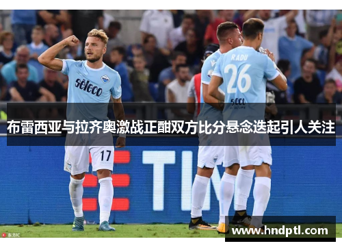 布雷西亚与拉齐奥激战正酣双方比分悬念迭起引人关注