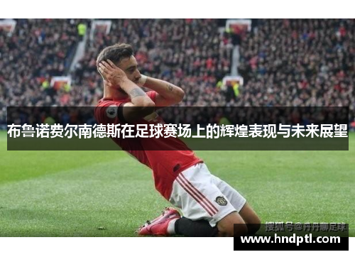 布鲁诺费尔南德斯在足球赛场上的辉煌表现与未来展望