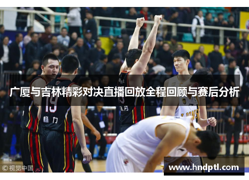 广厦与吉林精彩对决直播回放全程回顾与赛后分析