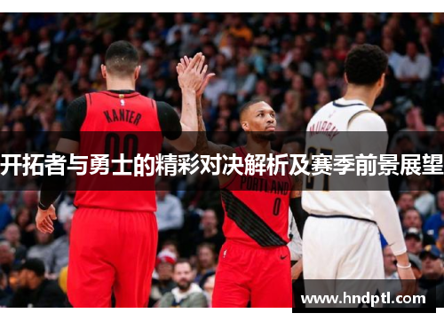 开拓者与勇士的精彩对决解析及赛季前景展望