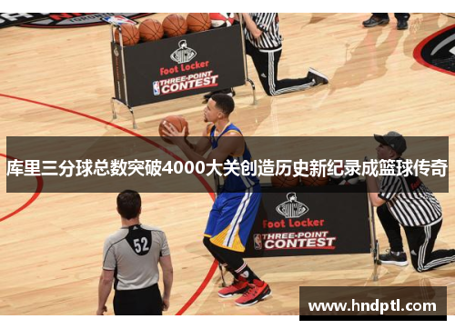 库里三分球总数突破4000大关创造历史新纪录成篮球传奇
