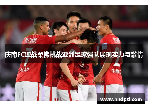 庆南FC迎战柔佛挑战亚洲足球强队展现实力与激情
