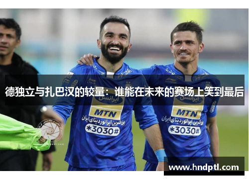 德独立与扎巴汉的较量：谁能在未来的赛场上笑到最后