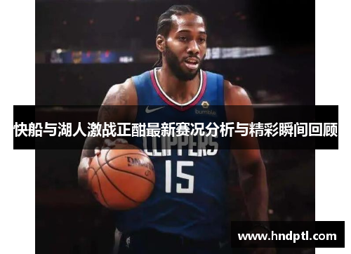 快船与湖人激战正酣最新赛况分析与精彩瞬间回顾