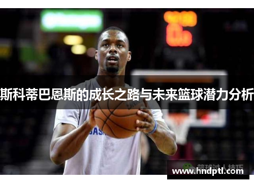 斯科蒂巴恩斯的成长之路与未来篮球潜力分析