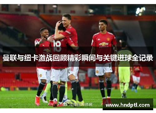 曼联与纽卡激战回顾精彩瞬间与关键进球全记录