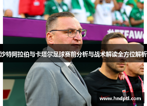 沙特阿拉伯与卡塔尔足球赛前分析与战术解读全方位解析